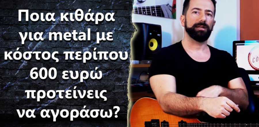 Ποια κιθάρα για metal με κόστος περίπου 600 ευρώ προτείνεις να πάρω?