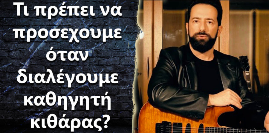 Τι πρέπει να προσέχουμε όταν διαλέγουμε καθηγητή κιθάρας?